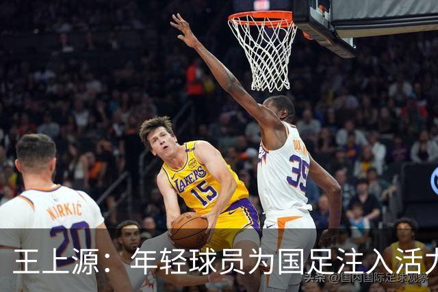 王上源：年轻球员为国足注入活力，技战术演练如火如荼